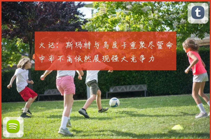 火记：斯玛特与乌度卡重聚尽管命中率不高依然展现强大竞争力