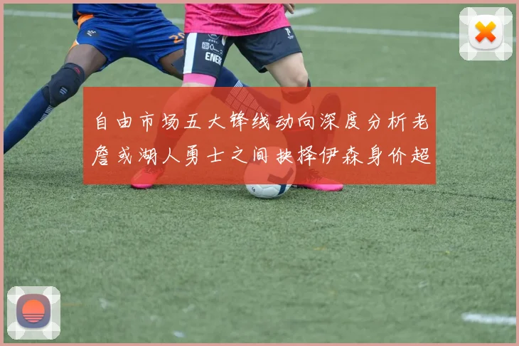 自由市场五大锋线动向深度分析老詹或湖人勇士之间抉择伊森身价超2000万
