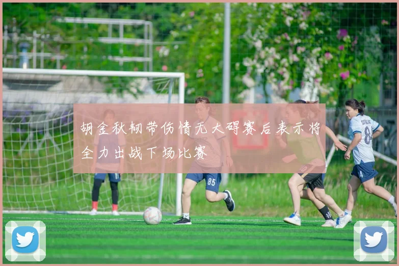 胡金秋韧带伤情无大碍赛后表示将全力出战下场比赛
