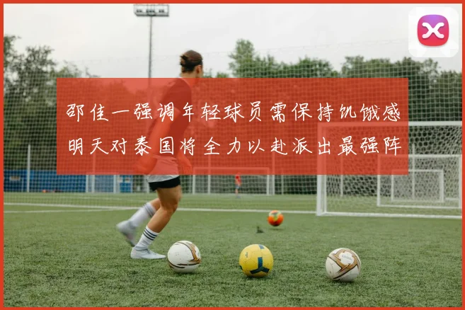邵佳一强调年轻球员需保持饥饿感明天对泰国将全力以赴派出最强阵容