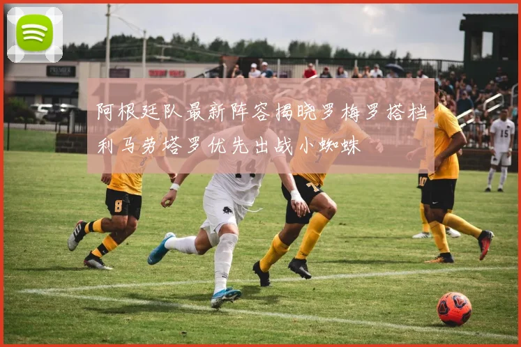 阿根廷队最新阵容揭晓罗梅罗搭档利马劳塔罗优先出战小蜘蛛