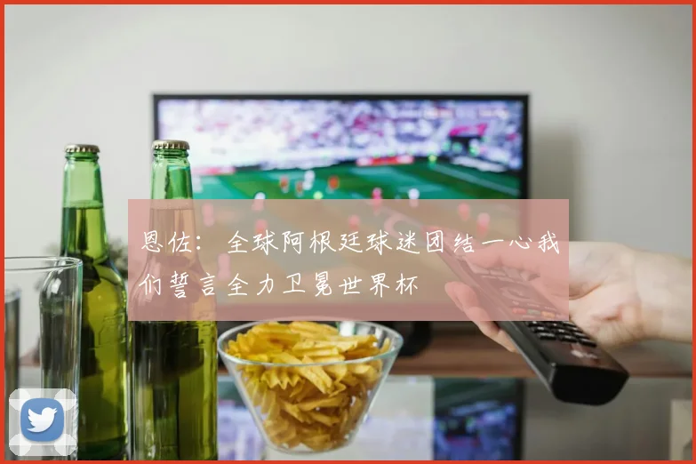 恩佐：全球阿根廷球迷团结一心我们誓言全力卫冕世界杯