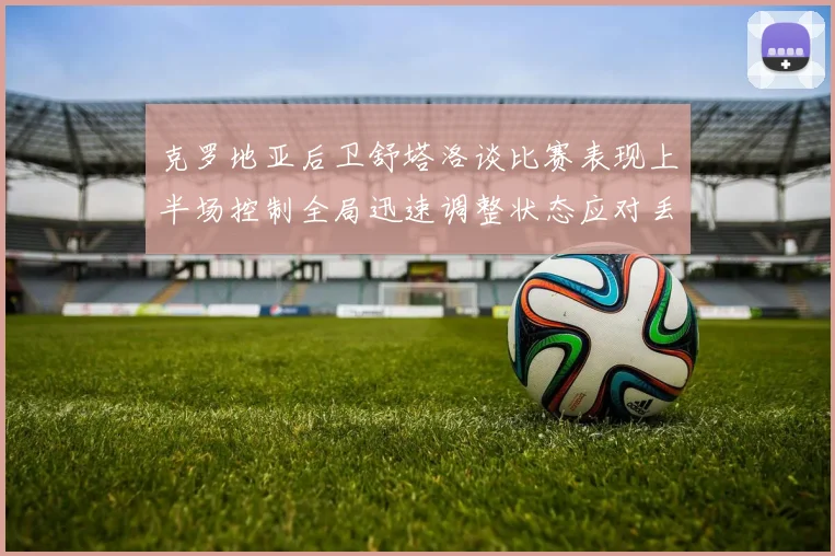 克罗地亚后卫舒塔洛谈比赛表现上半场控制全局迅速调整状态应对丢球