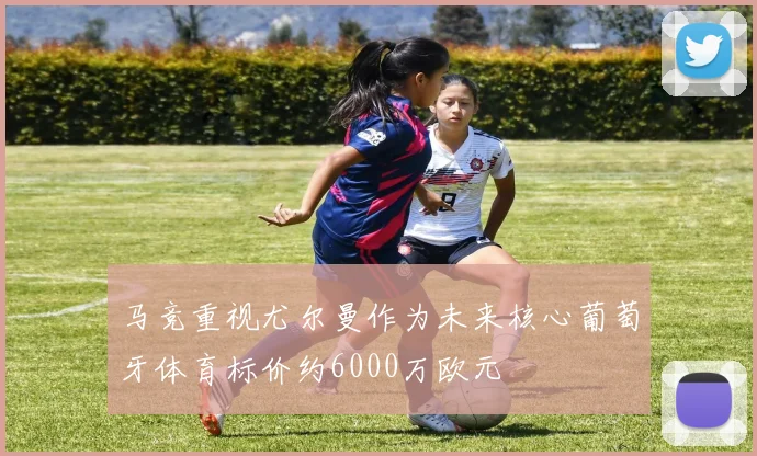 马竞重视尤尔曼作为未来核心葡萄牙体育标价约6000万欧元