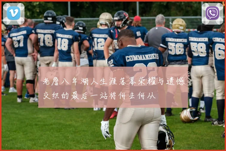 老詹八年湖人生涯落幕荣耀与遗憾交织的最后一站将何去何从