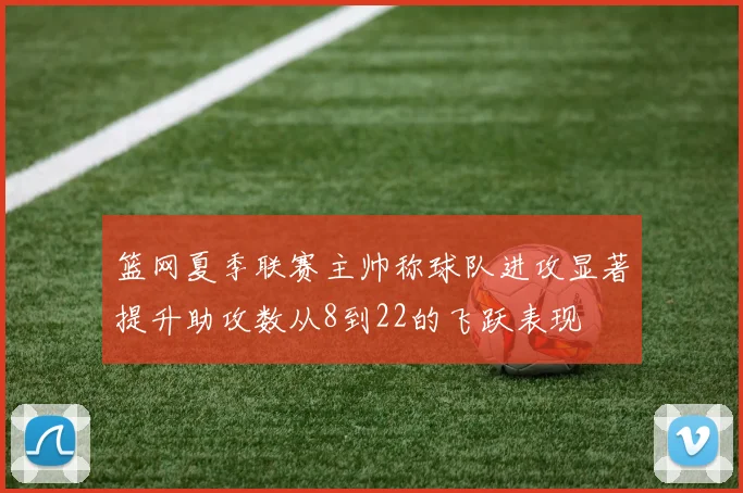 篮网夏季联赛主帅称球队进攻显著提升助攻数从8到22的飞跃表现