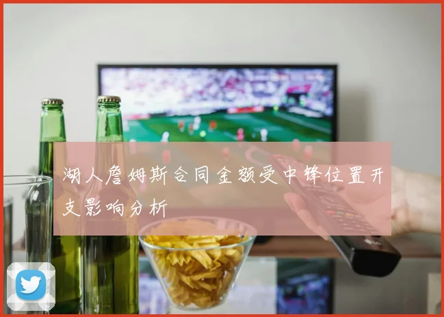 湖人詹姆斯合同金额受中锋位置开支影响分析