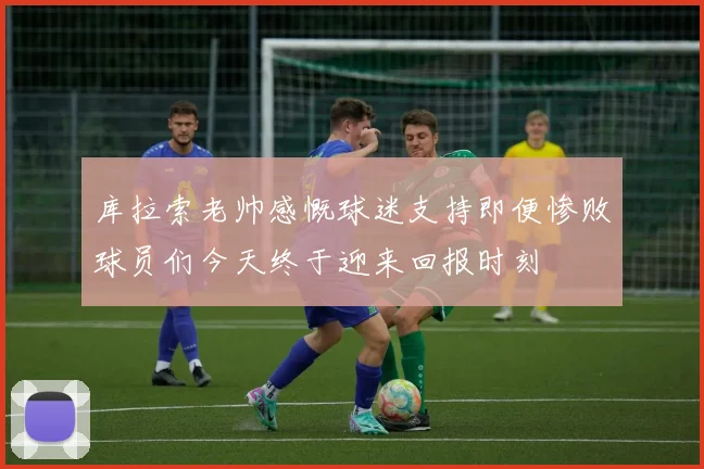 库拉索老帅感慨球迷支持即便惨败球员们今天终于迎来回报时刻