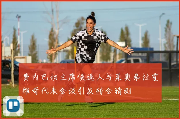 费内巴切主席候选人与莱奥弗拉霍维奇代表会谈引发转会猜测