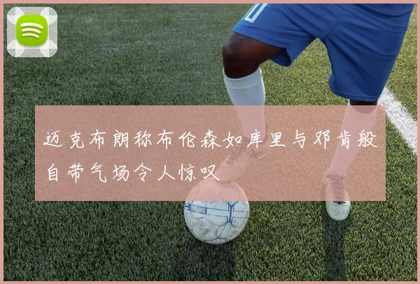 迈克布朗称布伦森如库里与邓肯般自带气场令人惊叹