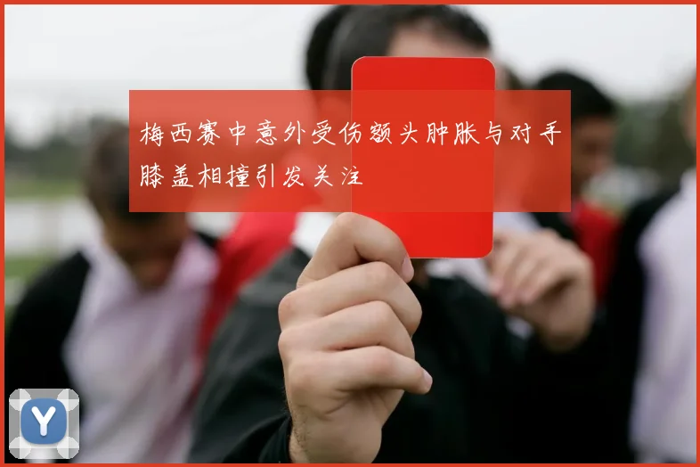 梅西赛中意外受伤额头肿胀与对手膝盖相撞引发关注