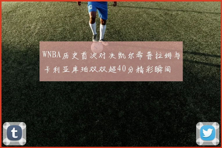 WNBA历史首次对决凯尔希普拉姆与卡利亚库珀双双超40分精彩瞬间