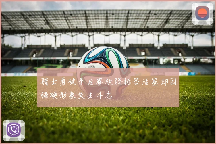 骑士勇破季后赛软弱标签活塞却因强硬形象失去斗志