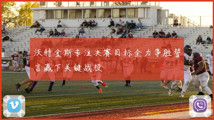 沃特金斯专注决赛目标全力争胜誓言赢下关键战役