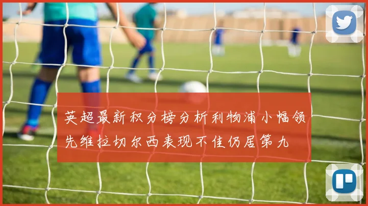 英超最新积分榜分析利物浦小幅领先维拉切尔西表现不佳仍居第九