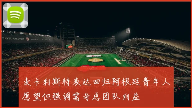 麦卡利斯特表达回归阿根廷青年人愿望但强调需考虑团队利益