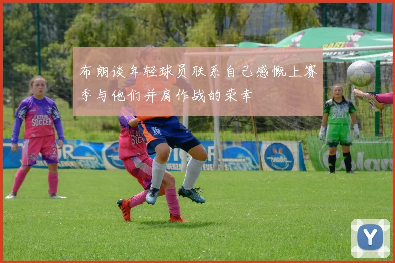 布朗谈年轻球员联系自己感慨上赛季与他们并肩作战的荣幸
