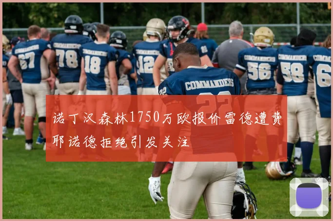 诺丁汉森林1750万欧报价雷德遭费耶诺德拒绝引发关注