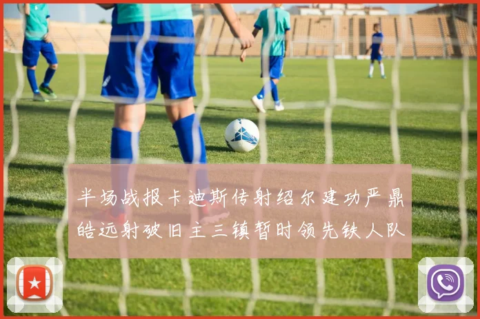 半场战报卡迪斯传射绍尔建功严鼎皓远射破旧主三镇暂时领先铁人队